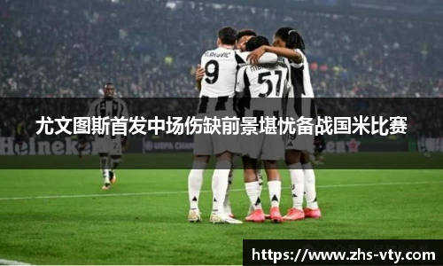 尤文图斯首发中场伤缺前景堪忧备战国米比赛