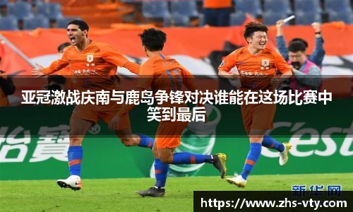 亚冠激战庆南与鹿岛争锋对决谁能在这场比赛中笑到最后