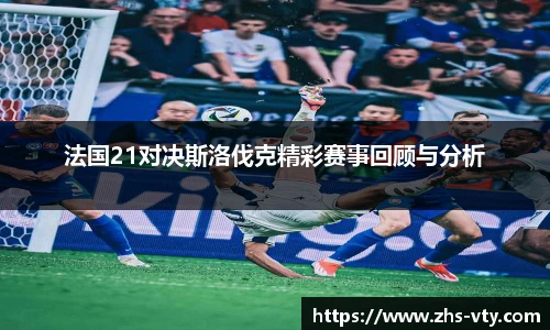 法国21对决斯洛伐克精彩赛事回顾与分析